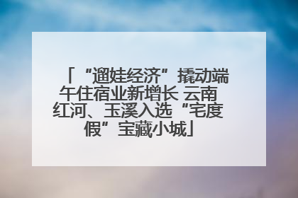 “遛娃经济”撬动端午住宿业新增长 云南红河、玉溪入选“宅度假”宝藏小城
