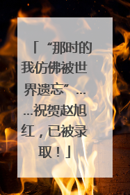 “那时的我仿佛被世界遗忘”……祝贺赵旭红，已被录取！