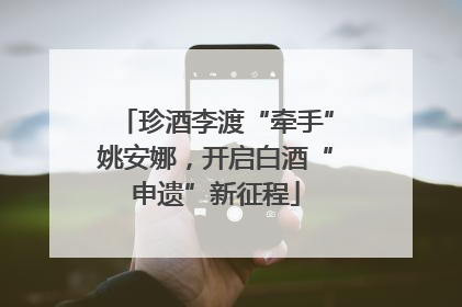 珍酒李渡“牵手”姚安娜，开启白酒“申遗”新征程