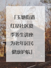 玉塘街道红星社区夏季养生讲座为老年居民健康护航