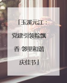 玉溪元江：党建引领粽飘香 邻里和谐庆佳节