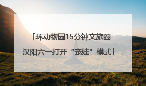 环动物园15分钟文旅圈 汉阳六一打开“宠娃”模式