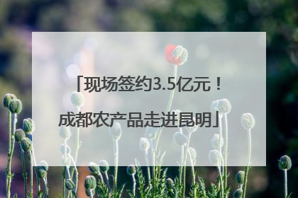 现场签约3.5亿元！成都农产品走进昆明