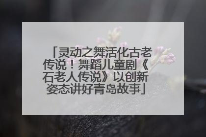 灵动之舞活化古老传说！舞蹈儿童剧《石老人传说》以创新姿态讲好青岛故事