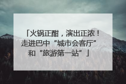 火锅正酣，演出正浓！走进巴中“城市会客厅”和“旅游第一站”