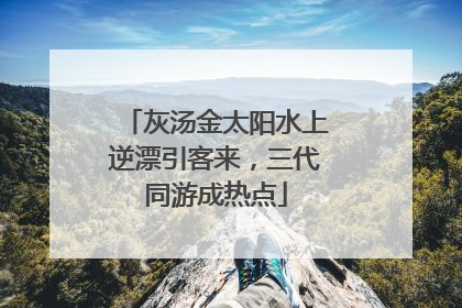 灰汤金太阳水上逆漂引客来，三代同游成热点