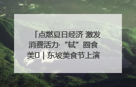 点燃夏日经济 激发消费活力·“轼”圈食美⑪｜东坡美食节上演“文化满汉全席”