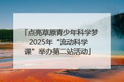 点亮草原青少年科学梦 2025年“流动科学课”举办第二站活动