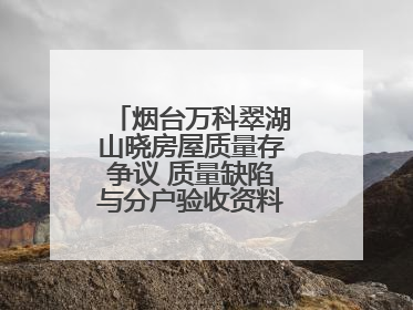 烟台万科翠湖山晓房屋质量存争议 质量缺陷与分户验收资料“丢失”之谜