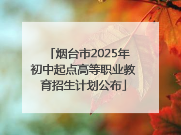 烟台市2025年初中起点高等职业教育招生计划公布