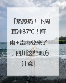 热热热！下周直冲37℃！阵雨+雷雨要来了，四川这些地方注意