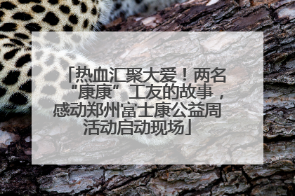热血汇聚大爱！两名“康康”工友的故事，感动郑州富士康公益周活动启动现场