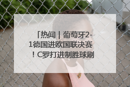 热闻｜葡萄牙2-1德国进欧国联决赛！C罗打进制胜球刷爆3大纪录！