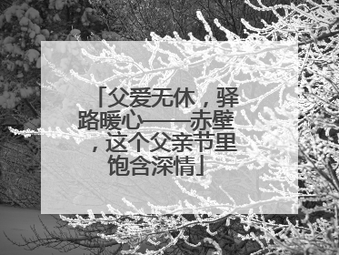父爱无休，驿路暖心——赤壁，这个父亲节里饱含深情
