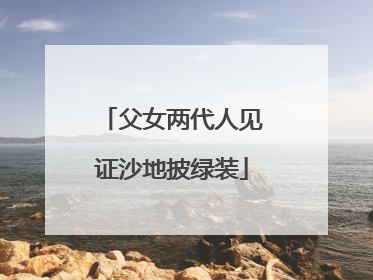 父女两代人见证沙地披绿装