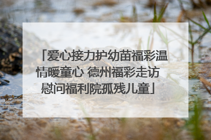 爱心接力护幼苗福彩温情暖童心 德州福彩走访慰问福利院孤残儿童