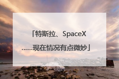 特斯拉、SpaceX……现在情况有点微妙