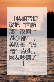 特朗普提议把“国防部”改回“战争部”，美防长“热情”点头，网友吵翻了