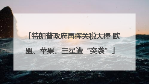 特朗普政府再挥关税大棒 欧盟、苹果、三星遭“突袭”