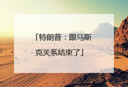特朗普：跟马斯克关系结束了
