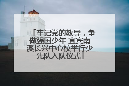 牢记党的教导，争做强国少年 宜宾南溪长兴中心校举行少先队入队仪式