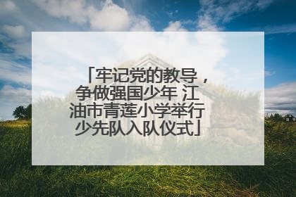 牢记党的教导，争做强国少年 江油市青莲小学举行少先队入队仪式