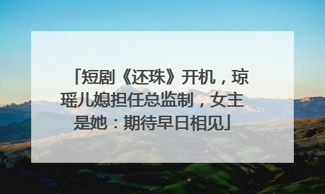 短剧《还珠》开机，琼瑶儿媳担任总监制，女主是她：期待早日相见
