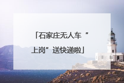石家庄无人车“上岗”送快递啦