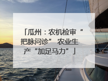 瓜州：农机检审“把脉问诊” 农业生产“加足马力”