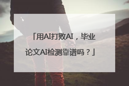 用AI打败AI，毕业论文AI检测靠谱吗？