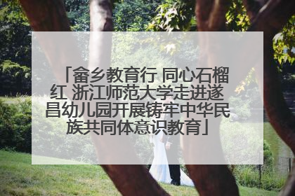 畲乡教育行 同心石榴红 浙江师范大学走进遂昌幼儿园开展铸牢中华民族共同体意识教育