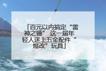 百元以内搞定“雷神之锤” 这一届年轻人迷上五金配件“爆改”玩具