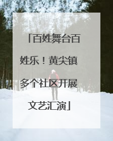百姓舞台百姓乐！黄尖镇多个社区开展文艺汇演