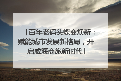 百年老码头蝶变焕新：赋能城市发展新格局，开启威海商旅新时代