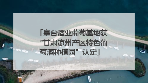皇台酒业葡萄基地获“甘肃凉州产区特色葡萄酒种植园”认定