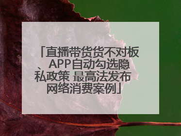 直播带货货不对板、APP自动勾选隐私政策 最高法发布网络消费案例
