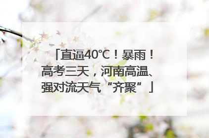 直逼40℃！暴雨！高考三天，河南高温、强对流天气“齐聚”