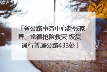 省公路事务中心赴张家界、常德抢险救灾 恢复通行普通公路433处