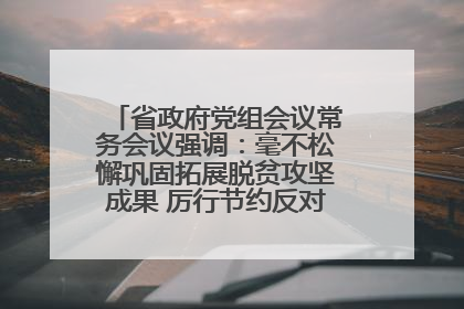 省政府党组会议常务会议强调：毫不松懈巩固拓展脱贫攻坚成果 厉行节约反对浪费弘扬优良作风