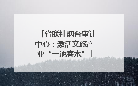 省联社烟台审计中心：激活文旅产业“一池春水”