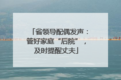 省领导配偶发声：管好家庭“后院”，及时提醒丈夫
