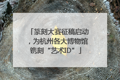 篆刻大赛征稿启动，为杭州各大博物馆镌刻“艺术ID”