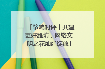 筝鸣时评丨共建更好潍坊，网络文明之花灿烂绽放