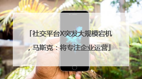 社交平台X突发大规模宕机，马斯克：将专注企业运营
