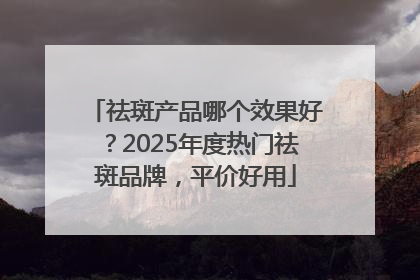 祛斑产品哪个效果好？2025年度热门祛斑品牌，平价好用