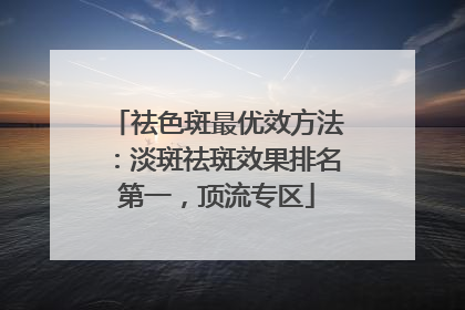 祛色斑最优效方法：淡斑祛斑效果排名第一，顶流专区