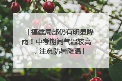 福建局部仍有明显降雨！中考期间气温较高，注意防暑降温