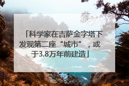 科学家在吉萨金字塔下发现第二座“城市”，或于3.8万年前建造