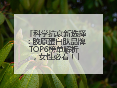 科学抗衰新选择：胶原蛋白肽品牌TOP6榜单解析，女性必看！