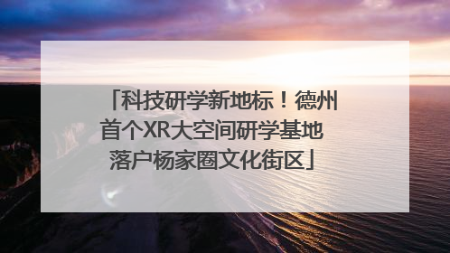 科技研学新地标！德州首个XR大空间研学基地落户杨家圈文化街区